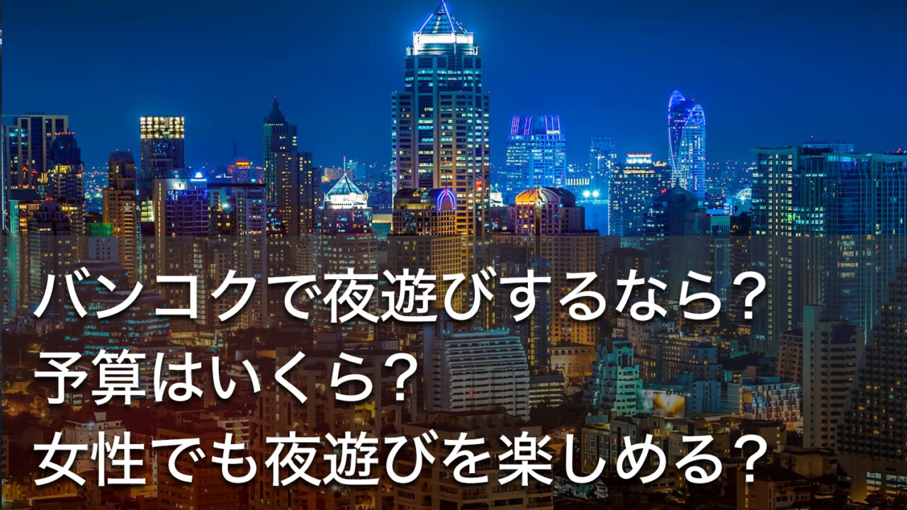 バンコクで夜遊びするなら？予算はいくら？女性でも夜遊びを楽しめる？