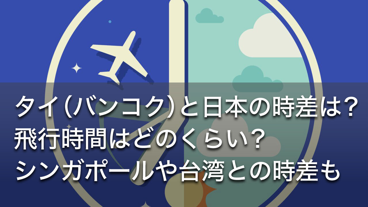 タイ（バンコク）と日本の時差は？飛行時間はどのくらい？シンガポールや台湾との時差も