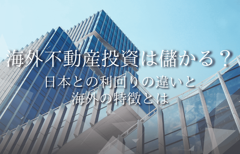 海外不動産投資は儲かる？日本との利回りの違いと海外の特徴とは