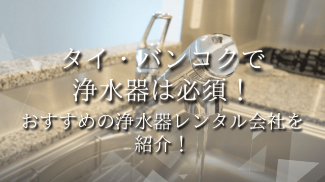 タイ・バンコクで浄水器は必須！おすすめの浄水器レンタル会社を紹介！